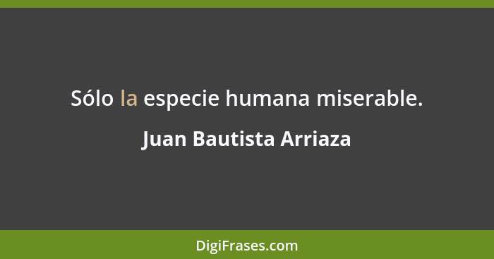 Sólo la especie humana miserable.... - Juan Bautista Arriaza