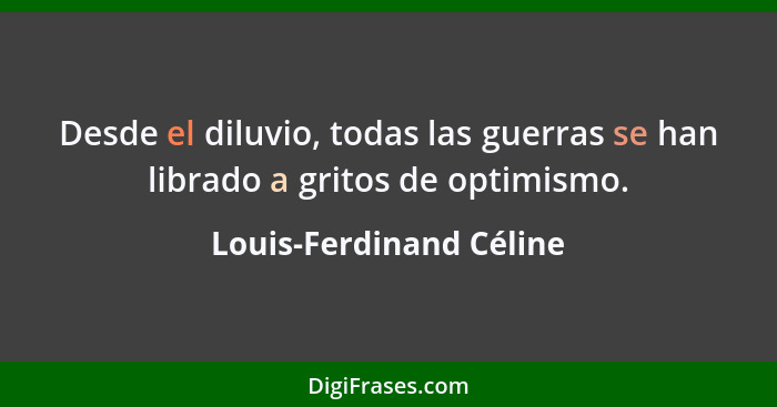 Desde el diluvio, todas las guerras se han librado a gritos de optimismo.... - Louis-Ferdinand Céline