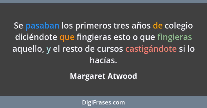 Se pasaban los primeros tres años de colegio diciéndote que fingieras esto o que fingieras aquello, y el resto de cursos castigándot... - Margaret Atwood