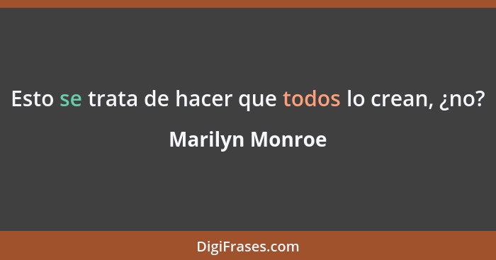 Esto se trata de hacer que todos lo crean, ¿no?... - Marilyn Monroe