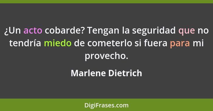 ¿Un acto cobarde? Tengan la seguridad que no tendría miedo de cometerlo si fuera para mi provecho.... - Marlene Dietrich