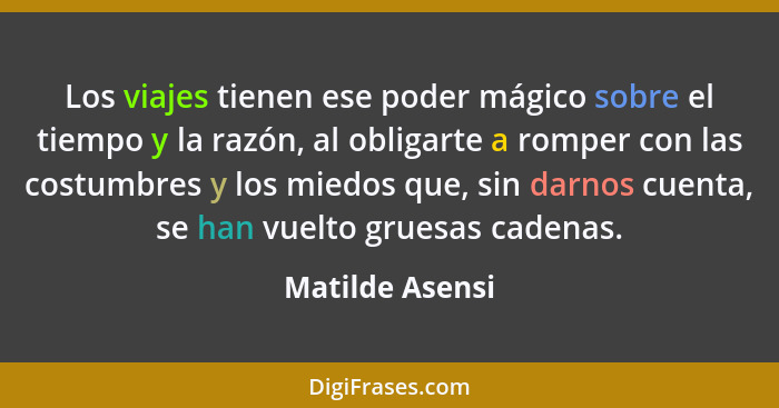 Los viajes tienen ese poder mágico sobre el tiempo y la razón, al obligarte a romper con las costumbres y los miedos que, sin darnos... - Matilde Asensi