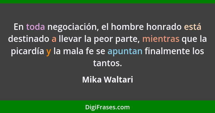 En toda negociación, el hombre honrado está destinado a llevar la peor parte, mientras que la picardía y la mala fe se apuntan finalmen... - Mika Waltari