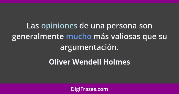 Las opiniones de una persona son generalmente mucho más valiosas que su argumentación.... - Oliver Wendell Holmes