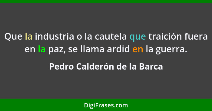 Que la industria o la cautela que traición fuera en la paz, se llama ardid en la guerra.... - Pedro Calderón de la Barca