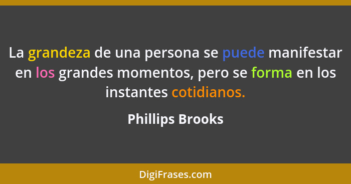La grandeza de una persona se puede manifestar en los grandes momentos, pero se forma en los instantes cotidianos.... - Phillips Brooks