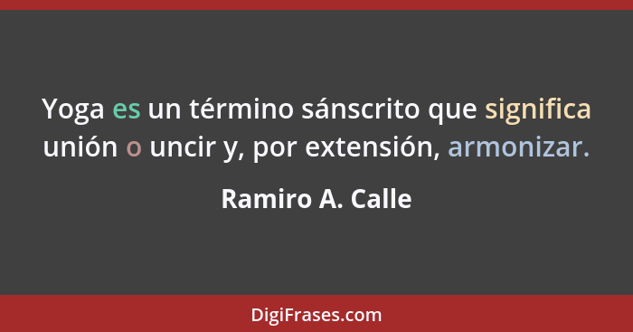 Yoga es un término sánscrito que significa unión o uncir y, por extensión, armonizar.... - Ramiro A. Calle