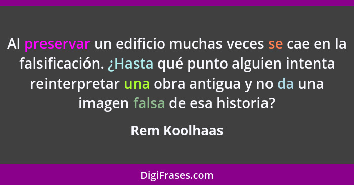 Al preservar un edificio muchas veces se cae en la falsificación. ¿Hasta qué punto alguien intenta reinterpretar una obra antigua y no... - Rem Koolhaas