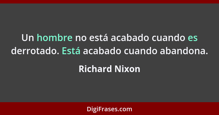 Un hombre no está acabado cuando es derrotado. Está acabado cuando abandona.... - Richard Nixon