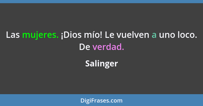 Las mujeres. ¡Dios mío! Le vuelven a uno loco. De verdad.... - Salinger