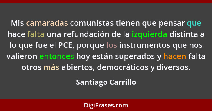 Mis camaradas comunistas tienen que pensar que hace falta una refundación de la izquierda distinta a lo que fue el PCE, porque los... - Santiago Carrillo