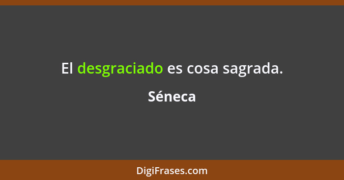 El desgraciado es cosa sagrada.... - Séneca