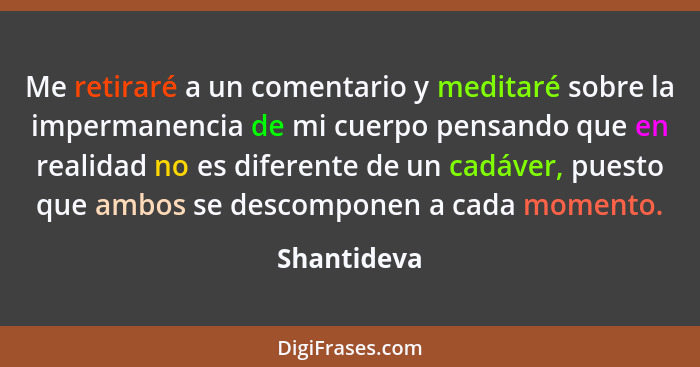 Me retiraré a un comentario y meditaré sobre la impermanencia de mi cuerpo pensando que en realidad no es diferente de un cadáver, puesto... - Shantideva