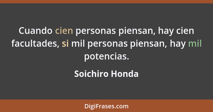 Cuando cien personas piensan, hay cien facultades, si mil personas piensan, hay mil potencias.... - Soichiro Honda