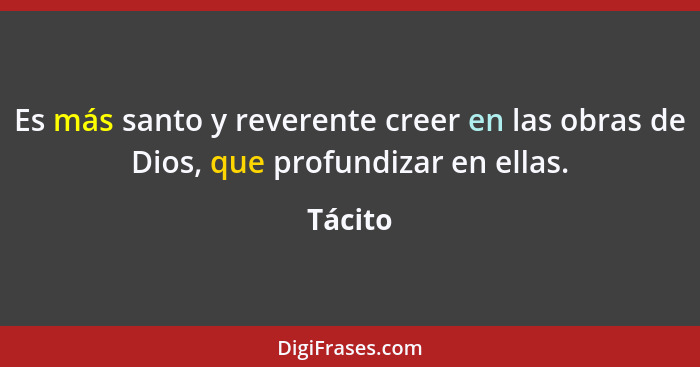 Es más santo y reverente creer en las obras de Dios, que profundizar en ellas.... - Tácito