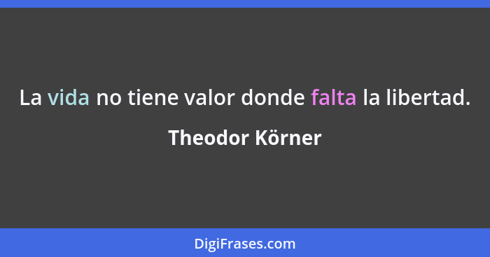 La vida no tiene valor donde falta la libertad.... - Theodor Körner