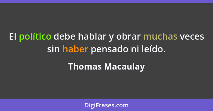 El político debe hablar y obrar muchas veces sin haber pensado ni leído.... - Thomas Macaulay