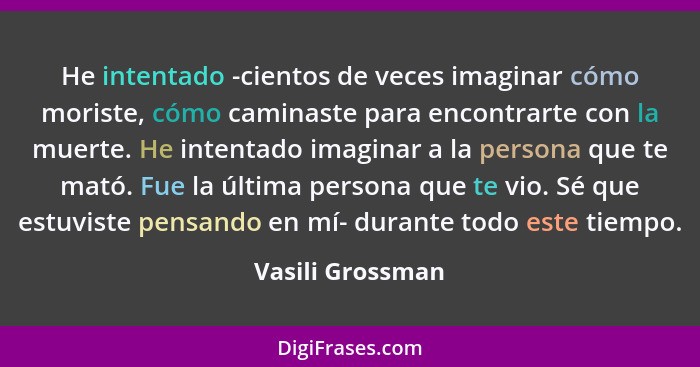 He intentado -cientos de veces imaginar cómo moriste, cómo caminaste para encontrarte con la muerte. He intentado imaginar a la pers... - Vasili Grossman