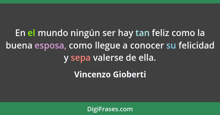 En el mundo ningún ser hay tan feliz como la buena esposa, como llegue a conocer su felicidad y sepa valerse de ella.... - Vincenzo Gioberti