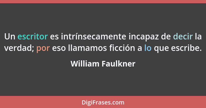 Un escritor es intrínsecamente incapaz de decir la verdad; por eso llamamos ficción a lo que escribe.... - William Faulkner