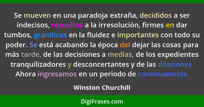 Se mueven en una paradoja extraña, decididos a ser indecisos, resueltos a la irresolución, firmes en dar tumbos, graníticos en la... - Winston Churchill