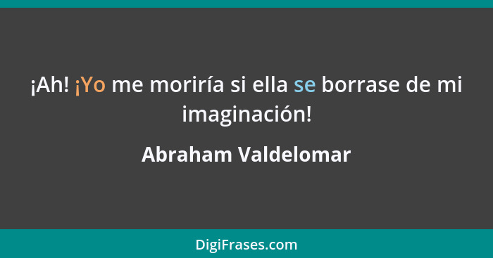 ¡Ah! ¡Yo me moriría si ella se borrase de mi imaginación!... - Abraham Valdelomar