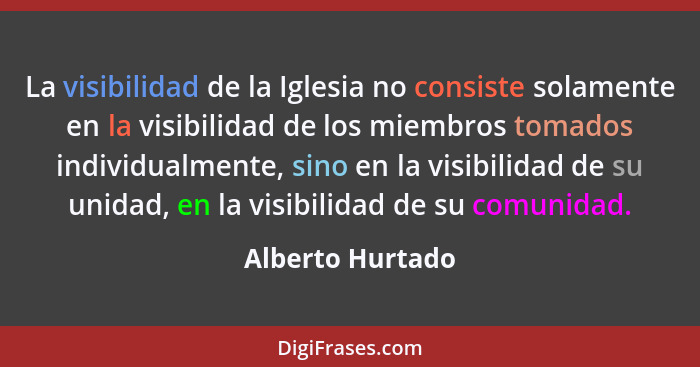 La visibilidad de la Iglesia no consiste solamente en la visibilidad de los miembros tomados individualmente, sino en la visibilidad... - Alberto Hurtado