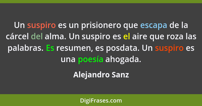 Un suspiro es un prisionero que escapa de la cárcel del alma. Un suspiro es el aire que roza las palabras. Es resumen, es posdata. Un... - Alejandro Sanz