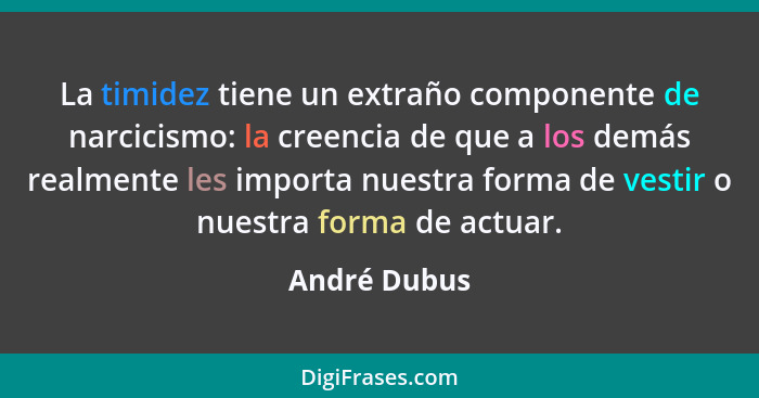 La timidez tiene un extraño componente de narcicismo: la creencia de que a los demás realmente les importa nuestra forma de vestir o nue... - André Dubus