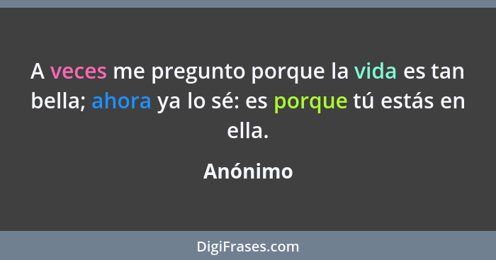 A veces me pregunto porque la vida es tan bella; ahora ya lo sé: es porque tú estás en ella.... - Anónimo