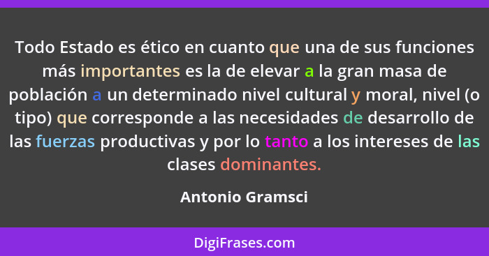 Todo Estado es ético en cuanto que una de sus funciones más importantes es la de elevar a la gran masa de población a un determinado... - Antonio Gramsci