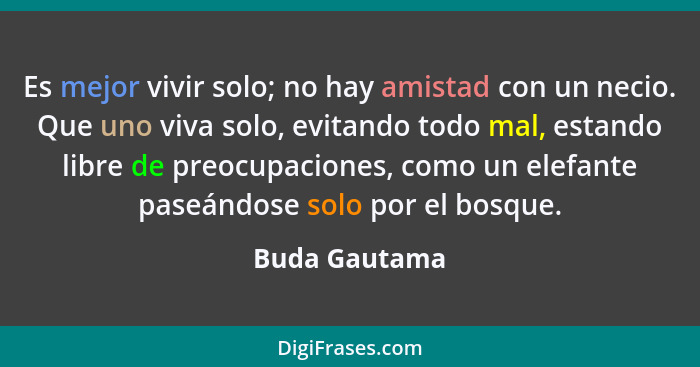 Es mejor vivir solo; no hay amistad con un necio. Que uno viva solo, evitando todo mal, estando libre de preocupaciones, como un elefan... - Buda Gautama