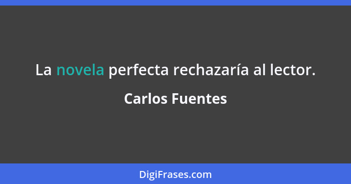 La novela perfecta rechazaría al lector.... - Carlos Fuentes