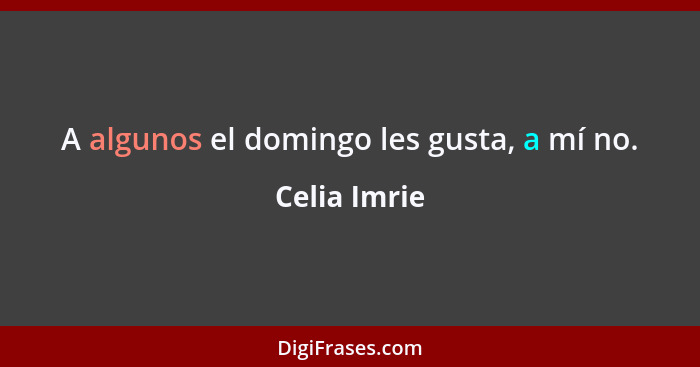 A algunos el domingo les gusta, a mí no.... - Celia Imrie