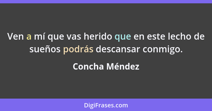 Ven a mí que vas herido que en este lecho de sueños podrás descansar conmigo.... - Concha Méndez