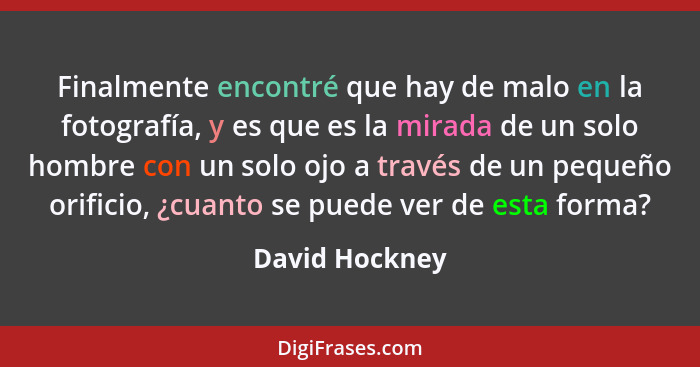 Finalmente encontré que hay de malo en la fotografía, y es que es la mirada de un solo hombre con un solo ojo a través de un pequeño o... - David Hockney