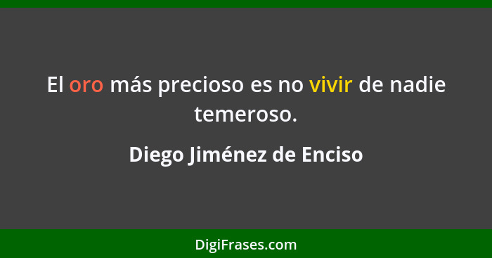 El oro más precioso es no vivir de nadie temeroso.... - Diego Jiménez de Enciso