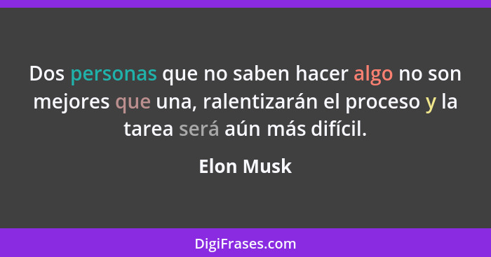 Dos personas que no saben hacer algo no son mejores que una, ralentizarán el proceso y la tarea será aún más difícil.... - Elon Musk