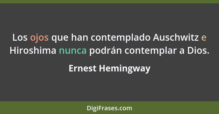 Los ojos que han contemplado Auschwitz e Hiroshima nunca podrán contemplar a Dios.... - Ernest Hemingway