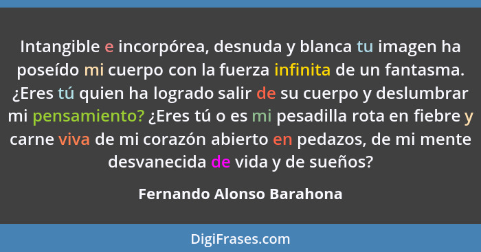 Intangible e incorpórea, desnuda y blanca tu imagen ha poseído mi cuerpo con la fuerza infinita de un fantasma. ¿Eres tú qu... - Fernando Alonso Barahona