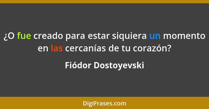 ¿O fue creado para estar siquiera un momento en las cercanías de tu corazón?... - Fiódor Dostoyevski