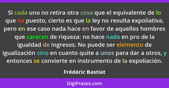 Si cada uno no retira otra cosa que el equivalente de lo que ha puesto, cierto es que la ley no resulta expoliativa, pero en ese ca... - Frédéric Bastiat