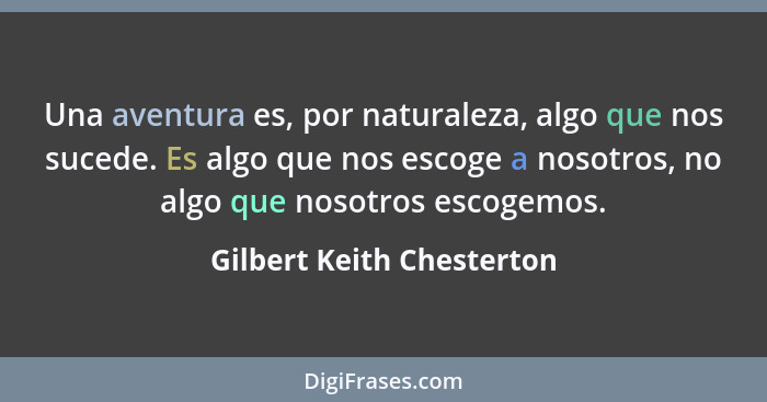 Una aventura es, por naturaleza, algo que nos sucede. Es algo que nos escoge a nosotros, no algo que nosotros escogemos.... - Gilbert Keith Chesterton