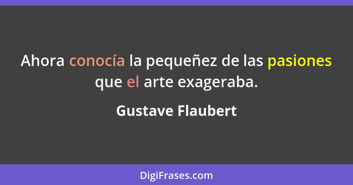 Ahora conocía la pequeñez de las pasiones que el arte exageraba.... - Gustave Flaubert