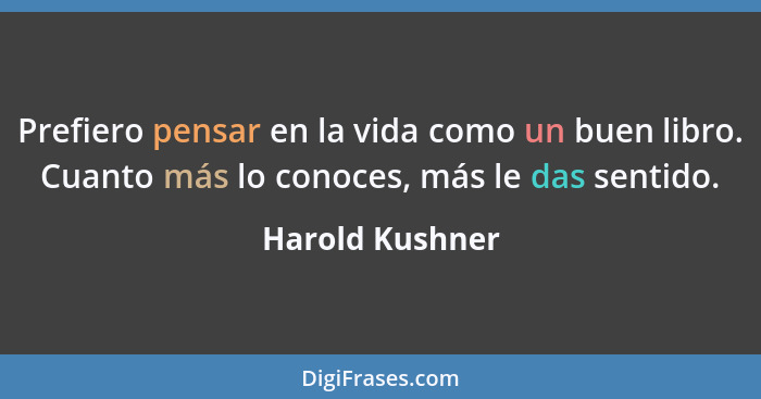 Prefiero pensar en la vida como un buen libro. Cuanto más lo conoces, más le das sentido.... - Harold Kushner