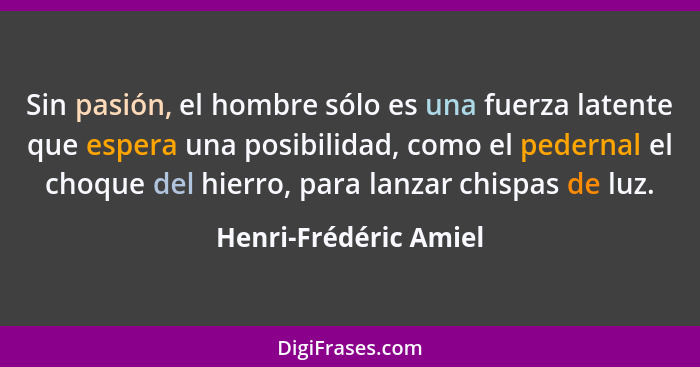 Sin pasión, el hombre sólo es una fuerza latente que espera una posibilidad, como el pedernal el choque del hierro, para lanzar... - Henri-Frédéric Amiel