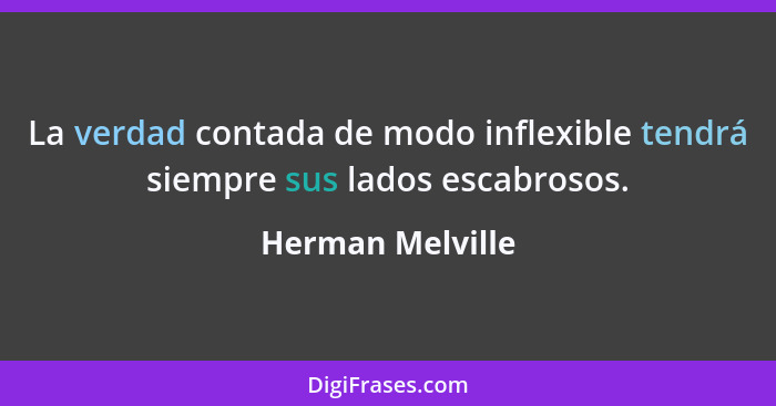 La verdad contada de modo inflexible tendrá siempre sus lados escabrosos.... - Herman Melville