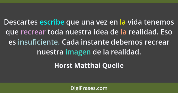 Descartes escribe que una vez en la vida tenemos que recrear toda nuestra idea de la realidad. Eso es insuficiente. Cada instan... - Horst Matthai Quelle