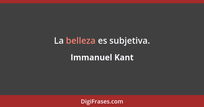 La belleza es subjetiva.... - Immanuel Kant