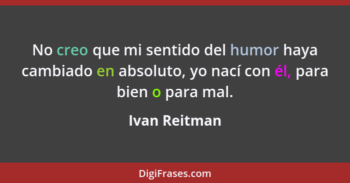 No creo que mi sentido del humor haya cambiado en absoluto, yo nací con él, para bien o para mal.... - Ivan Reitman